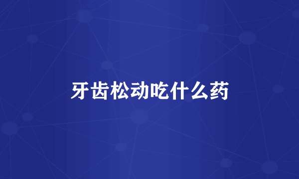 牙齿松动吃什么药