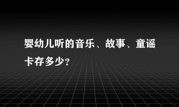 婴幼儿听的音乐、故事、童谣卡存多少？