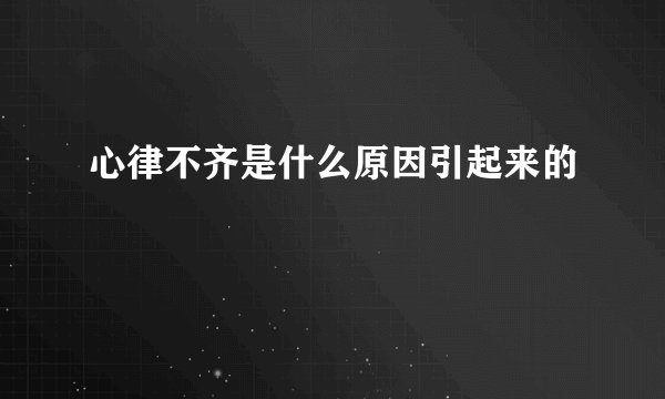 心律不齐是什么原因引起来的