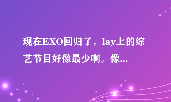 现在EXO回归了，lay上的综艺节目好像最少啊。像star king啊，披头士密码啊，hello脱口秀啊，挑战千曲啊都