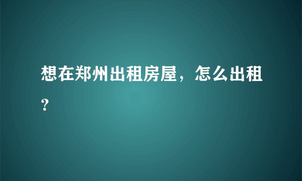 想在郑州出租房屋，怎么出租？