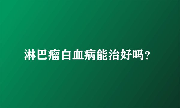 淋巴瘤白血病能治好吗？
