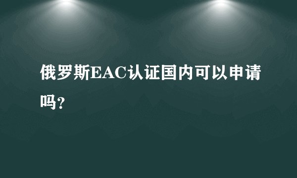俄罗斯EAC认证国内可以申请吗？