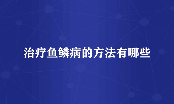 治疗鱼鳞病的方法有哪些