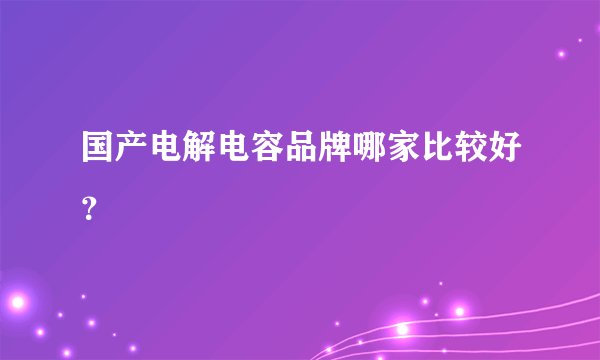 国产电解电容品牌哪家比较好？