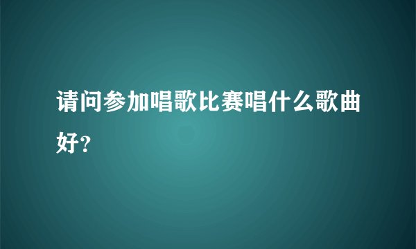 请问参加唱歌比赛唱什么歌曲好？