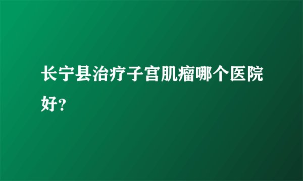 长宁县治疗子宫肌瘤哪个医院好？
