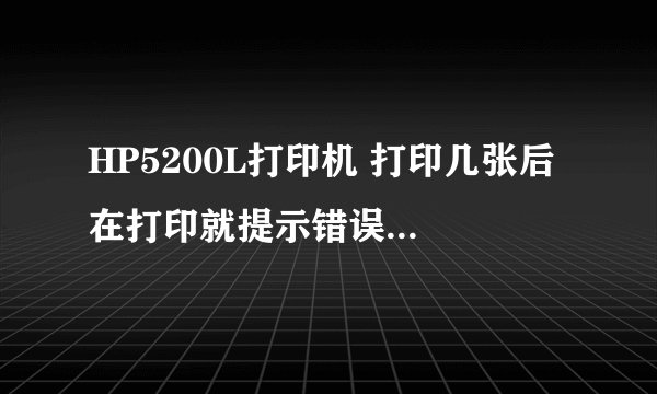 HP5200L打印机 打印几张后 在打印就提示错误 没法打印了 关机再开开就又能打印了