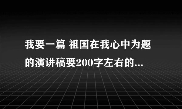 我要一篇 祖国在我心中为题的演讲稿要200字左右的不要超过300字