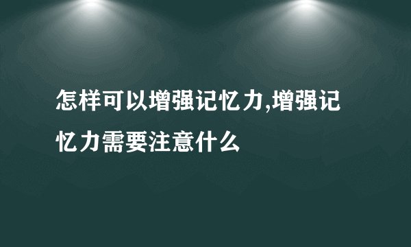 怎样可以增强记忆力,增强记忆力需要注意什么