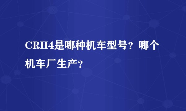 CRH4是哪种机车型号？哪个机车厂生产？