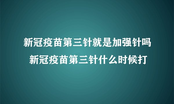 新冠疫苗第三针就是加强针吗  新冠疫苗第三针什么时候打