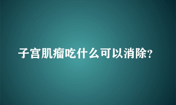 子宫肌瘤吃什么可以消除？