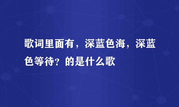 歌词里面有，深蓝色海，深蓝色等待？的是什么歌