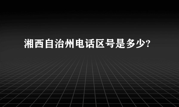湘西自治州电话区号是多少?