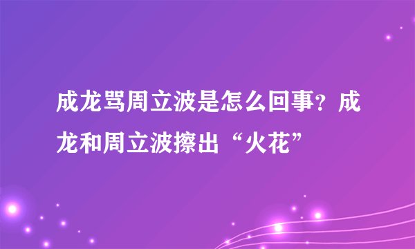 成龙骂周立波是怎么回事?成龙和周立波擦出“火花”