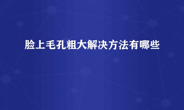 脸上毛孔粗大解决方法有哪些