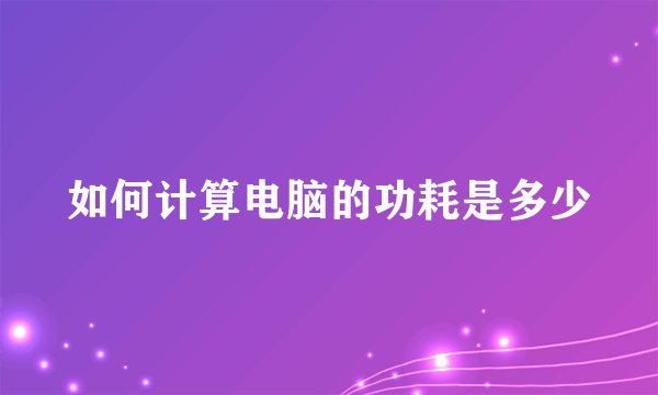 如何计算电脑的功耗是多少