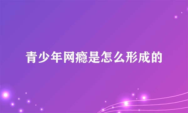 青少年网瘾是怎么形成的