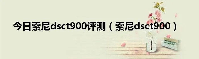 今日索尼dsct900评测(索尼dsct900)