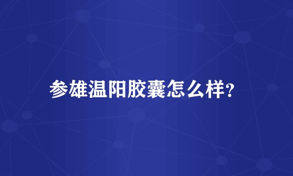 参雄温阳胶囊怎么样？