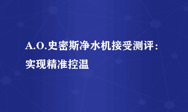 A.O.史密斯净水机接受测评：实现精准控温