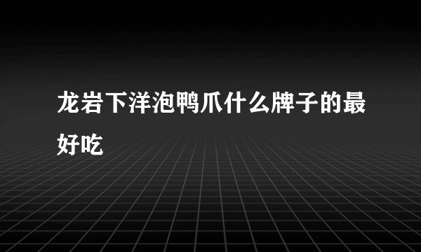 龙岩下洋泡鸭爪什么牌子的最好吃
