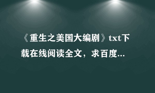 《重生之美国大编剧》txt下载在线阅读全文，求百度网盘云资源