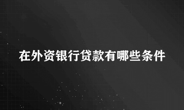 在外资银行贷款有哪些条件