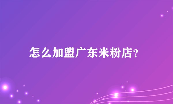 怎么加盟广东米粉店？