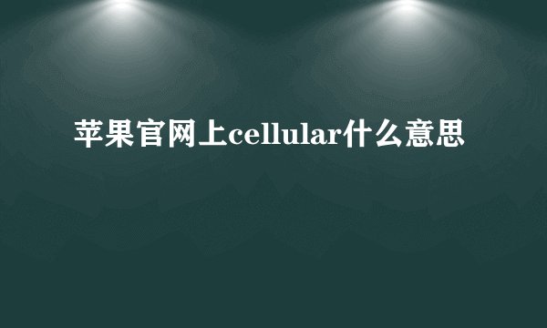 苹果官网上cellular什么意思