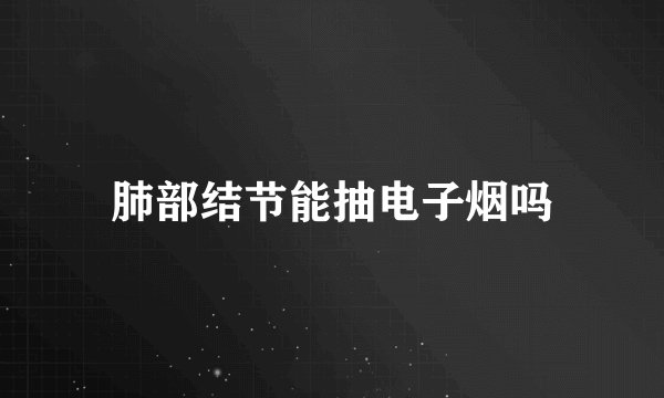 肺部结节能抽电子烟吗