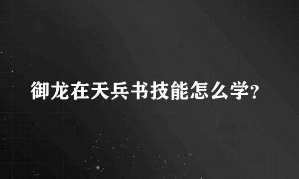 御龙在天兵书技能怎么学？