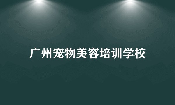广州宠物美容培训学校
