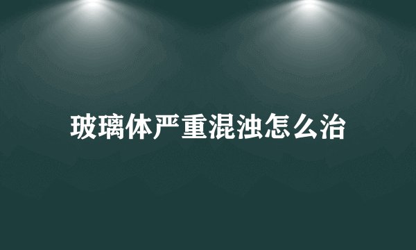 玻璃体严重混浊怎么治