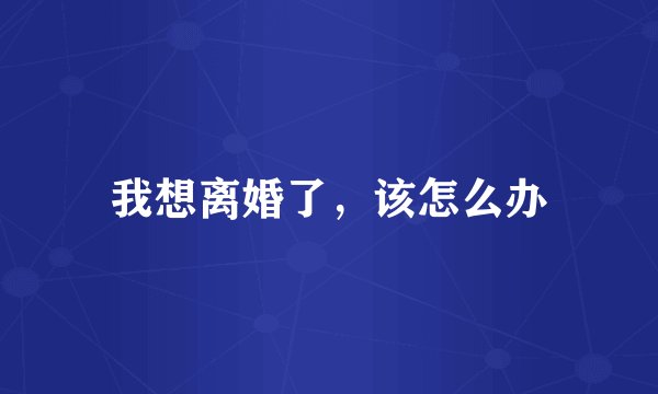 我想离婚了，该怎么办