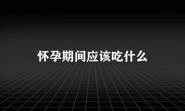 怀孕期间应该吃什么