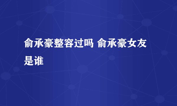 俞承豪整容过吗 俞承豪女友是谁