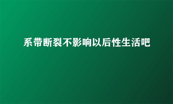 系带断裂不影响以后性生活吧