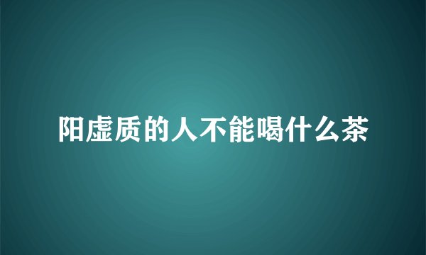 阳虚质的人不能喝什么茶