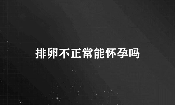 排卵不正常能怀孕吗