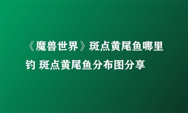 《魔兽世界》斑点黄尾鱼哪里钓 斑点黄尾鱼分布图分享
