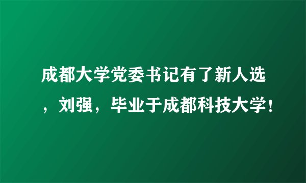 成都大学党委书记有了新人选,刘强,毕业于成都科技大学!