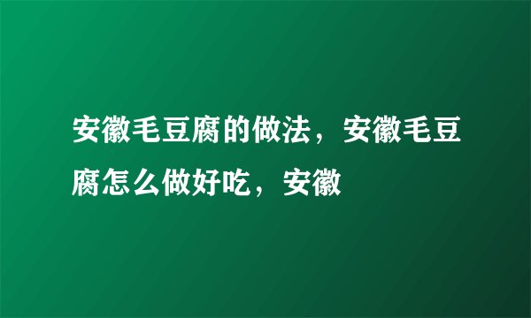 安徽毛豆腐的做法，安徽毛豆腐怎么做好吃，安徽
