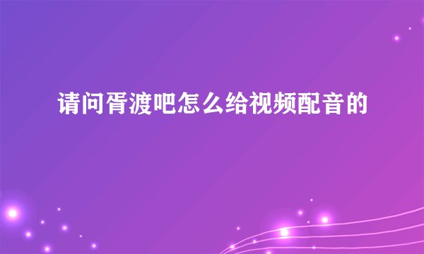 请问胥渡吧怎么给视频配音的