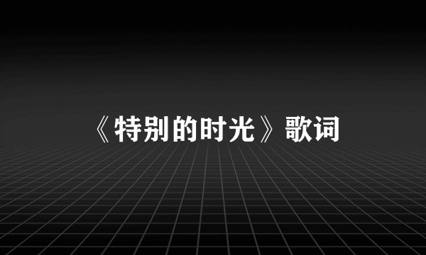 《特别的时光》歌词