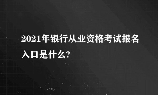 2021年银行从业资格考试报名入口是什么?
