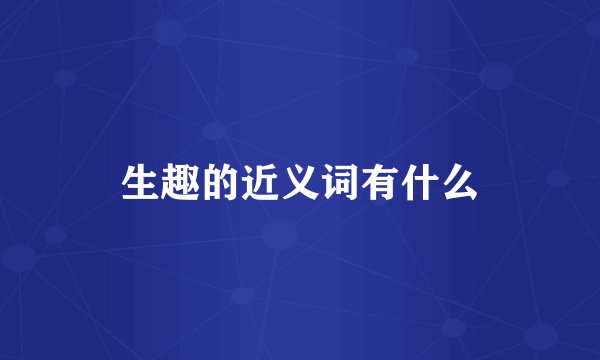 生趣的近义词有什么