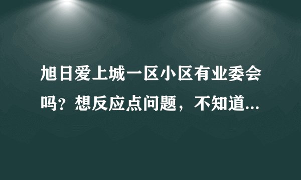 旭日爱上城一区小区有业委会吗?想反应点问题,不知道该怎么联系?