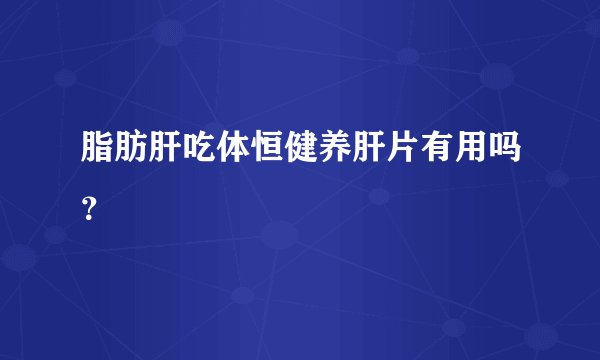 脂肪肝吃体恒健养肝片有用吗？